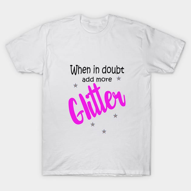 When in Doubt, Add More Glitter! T-Shirt by morganlilith